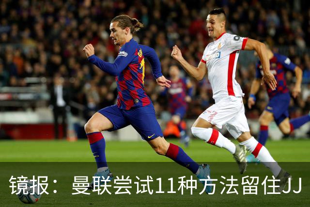 镜报：曼联尝试11种方法留住JJ·加布里埃尔，但他还是要离队